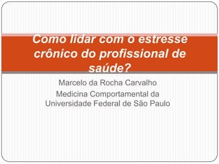 Como lidar com o estresse
crônico do profissional de
saúde?
Marcelo da Rocha Carvalho
Medicina Comportamental da
Universidade Federal de São Paulo

 