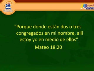 “ Porque donde están dos o tres congregados en mi nombre, allí estoy yo en medio de ellos”. Mateo 18:20