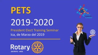PETS
2019-2020
President Elect Training Seminar
Ica, de Marzo del 2019
DISTRITO - 4455
 