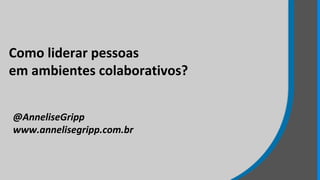 Como liderar pessoas
em ambientes colaborativos?
@AnneliseGripp
www.annelisegripp.com.br
 