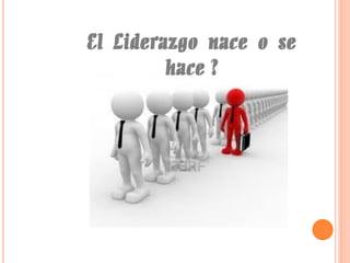 El Liderazgo nace o se
hace ?

 