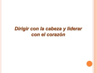 Dirigir con la cabeza y liderar
con el corazón

 