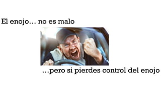 El enojo… no es malo
…pero si pierdes control del enojo
 