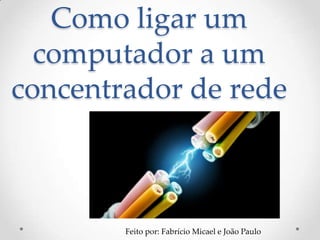 Como ligar um
  computador a um
concentrador de rede



        Feito por: Fabrício Micael e João Paulo
 