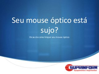 Seu mouse óptico está
       sujo?
    Dicas de como limpar seu mouse óptico




                                            S
 