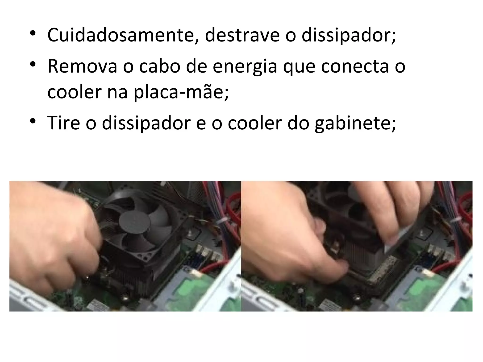 • Cuidadosamente, destrave o dissipador;
• Remova o cabo de energia que conecta o
cooler na placa-mãe;
• Tire o dissipador e o cooler do gabinete;

 