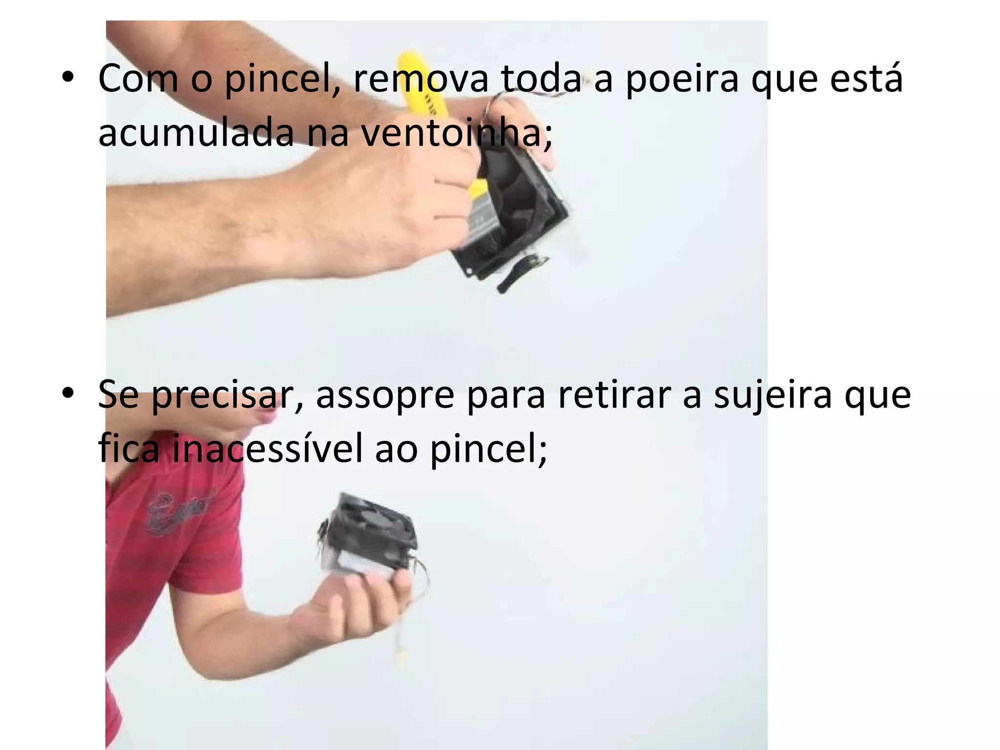• Com o pincel, remova toda a poeira que está
acumulada na ventoinha;

• Se precisar, assopre para retirar a sujeira que
fica inacessível ao pincel;

 
