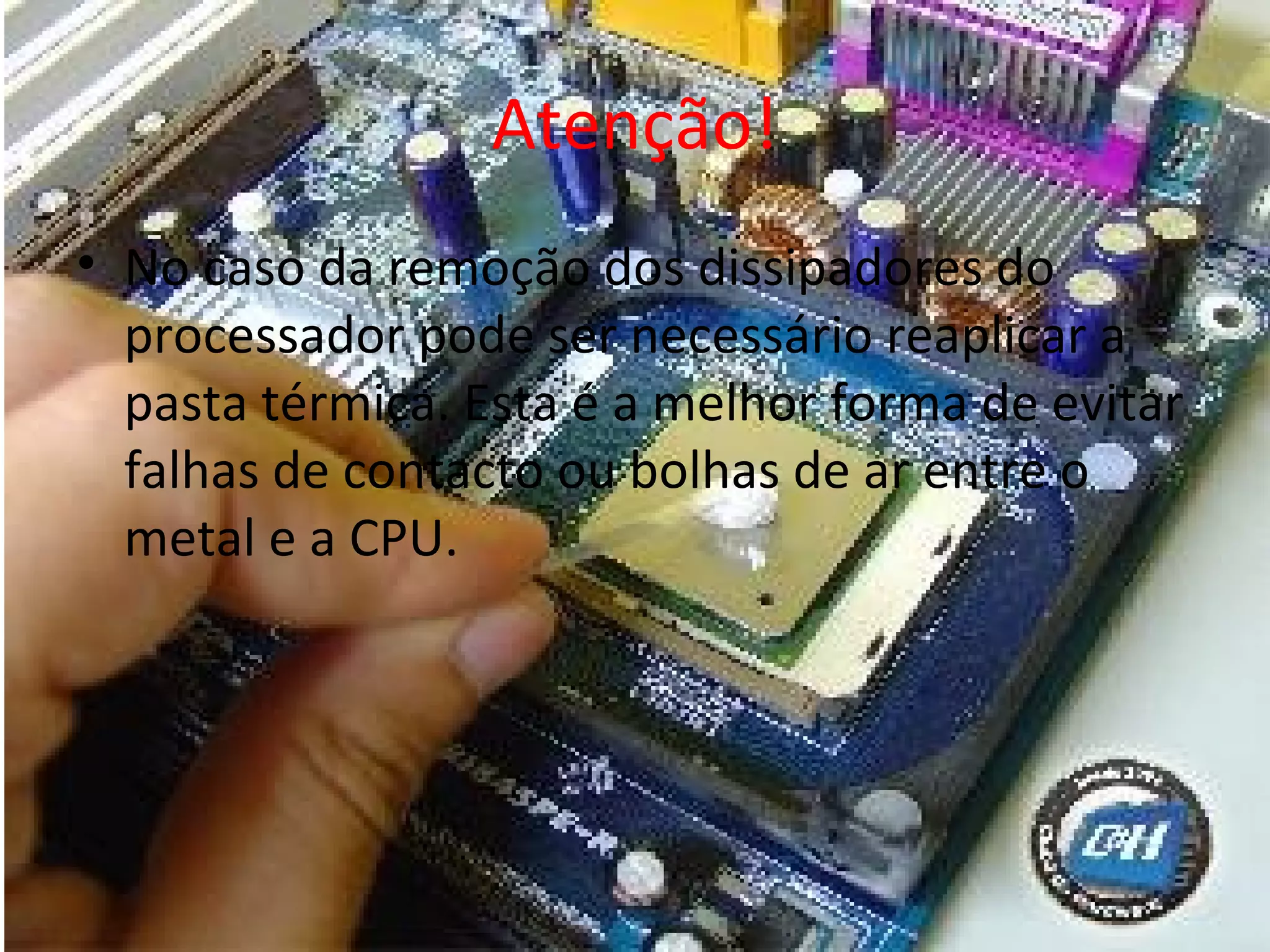 Atenção!
• No caso da remoção dos dissipadores do
processador pode ser necessário reaplicar a
pasta térmica. Esta é a melhor forma de evitar
falhas de contacto ou bolhas de ar entre o
metal e a CPU.

 