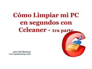 por Luis Ravizza www.optimizatupc.info Cómo Limpiar mi PC en segundos con Ccleaner -  1 ra parte 