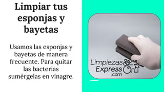 Limpiar tus
esponjas y
bayetas
Usamos las esponjas y
bayetas de manera
frecuente. Para quitar
las bacterias
sumérgelas en vinagre.
 