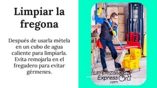 Limpiar la
fregona
Después de usarla métela
en un cubo de agua
caliente para limpiarla.
Evita remojarla en el
fregadero para evitar
gérmenes.
 