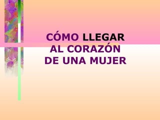 CÓMO LLEGAR
AL CORAZÓN
DE UNA MUJER
 