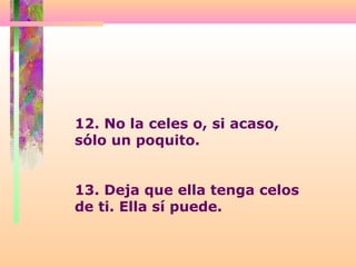 12. No la celes o, si acaso,
sólo un poquito.
13. Deja que ella tenga celos
de ti. Ella sí puede.
 