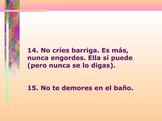 14. No críes barriga. Es más,
nunca engordes. Ella sí puede
(pero nunca se lo digas).
15. No te demores en el baño.
 