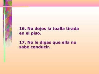 16. No dejes la toalla tirada
en el piso.
17. No le digas que ella no
sabe conducir.
 