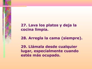 27. Lava los platos y deja la
cocina limpia.
28. Arregla la cama (siempre).
29. Llámala desde cualquier
lugar, especialmente cuando
estés más ocupado.
 