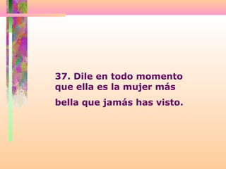 37. Dile en todo momento
que ella es la mujer más
bella que jamás has visto.
 