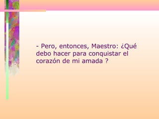 - Pero, entonces, Maestro: ¿Qué
debo hacer para conquistar el
corazón de mi amada ?
 
