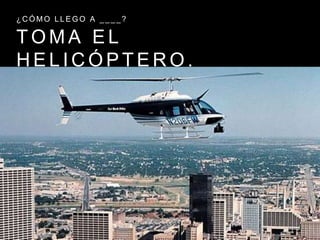 T O M A E L
H E L I C Ó P T E R O .
¿ C Ó M O L L E G O A _ _ _ _ ?
 