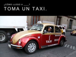 T O M A U N T A X I .
¿ C Ó M O L L E G O A _ _ _ _ ?
 
