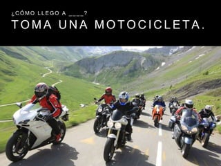 T O M A U N A M O T O C I C L E T A .
¿ C Ó M O L L E G O A _ _ _ _ ?
 