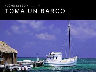 T O M A U N B A R C O
¿ C Ó M O L L E G O A _ _ _ _ _ ?
 