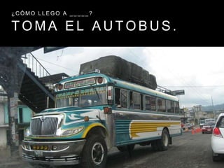 T O M A E L A U T O B U S .
¿ C Ó M O L L E G O A _ _ _ _ _ ?
 