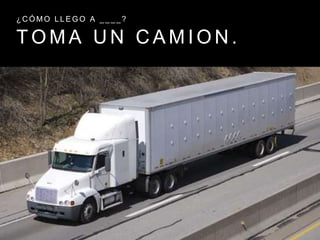 T O M A U N C A M I O N .
¿ C Ó M O L L E G O A _ _ _ _ ?
 