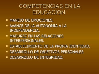 COMPETENCIAS EN LA EDUCACION  MANEJO DE EMOCIONES. AVANCE DE LA AUTONOMIA A LA INDEPENDENCIA. MADUREZ EN LAS RELACIONES INTERPERSONALES. ESTABLECIMIENTO DE LA PROPIA IDENTIDAD. DESARROLLO DE OBJETIVOS PERSONALES DESARROLLO DE INTEGRIDAD. 