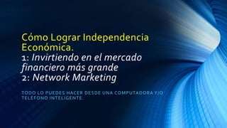 Cómo Lograr Independencia
Económica.
1: Invirtiendo en el mercado
financiero más grande
2: Network Marketing
TODO LO PUEDES HACER DESDE UNA COMPUTADORA Y/O
TELÉFONO INTELIGENTE.
 