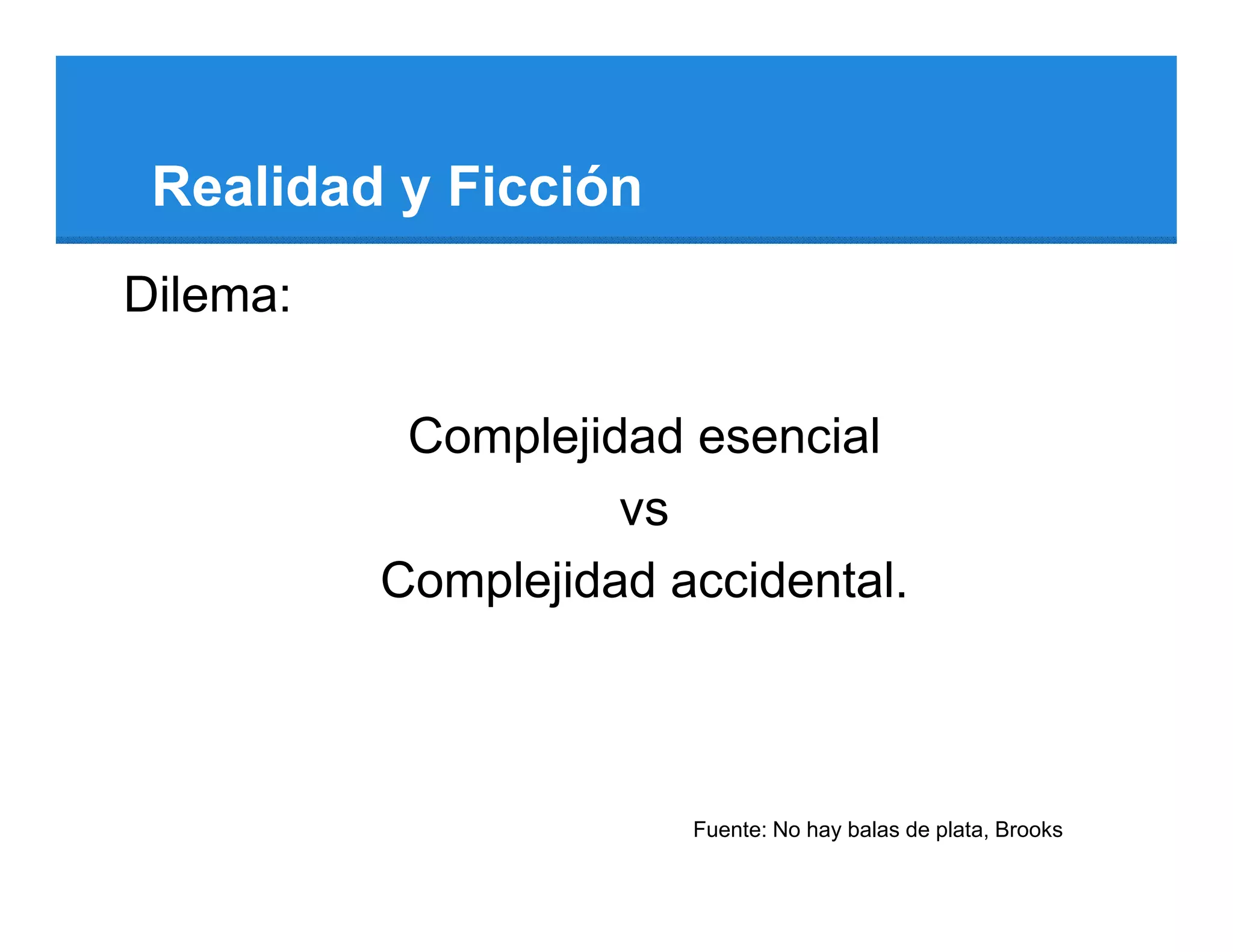 Realidad y Ficción
Dilema:

           Complejidad esencial
                    vs
          Complejidad accidental.



                       Fuente: No hay balas de plata, Brooks
 
