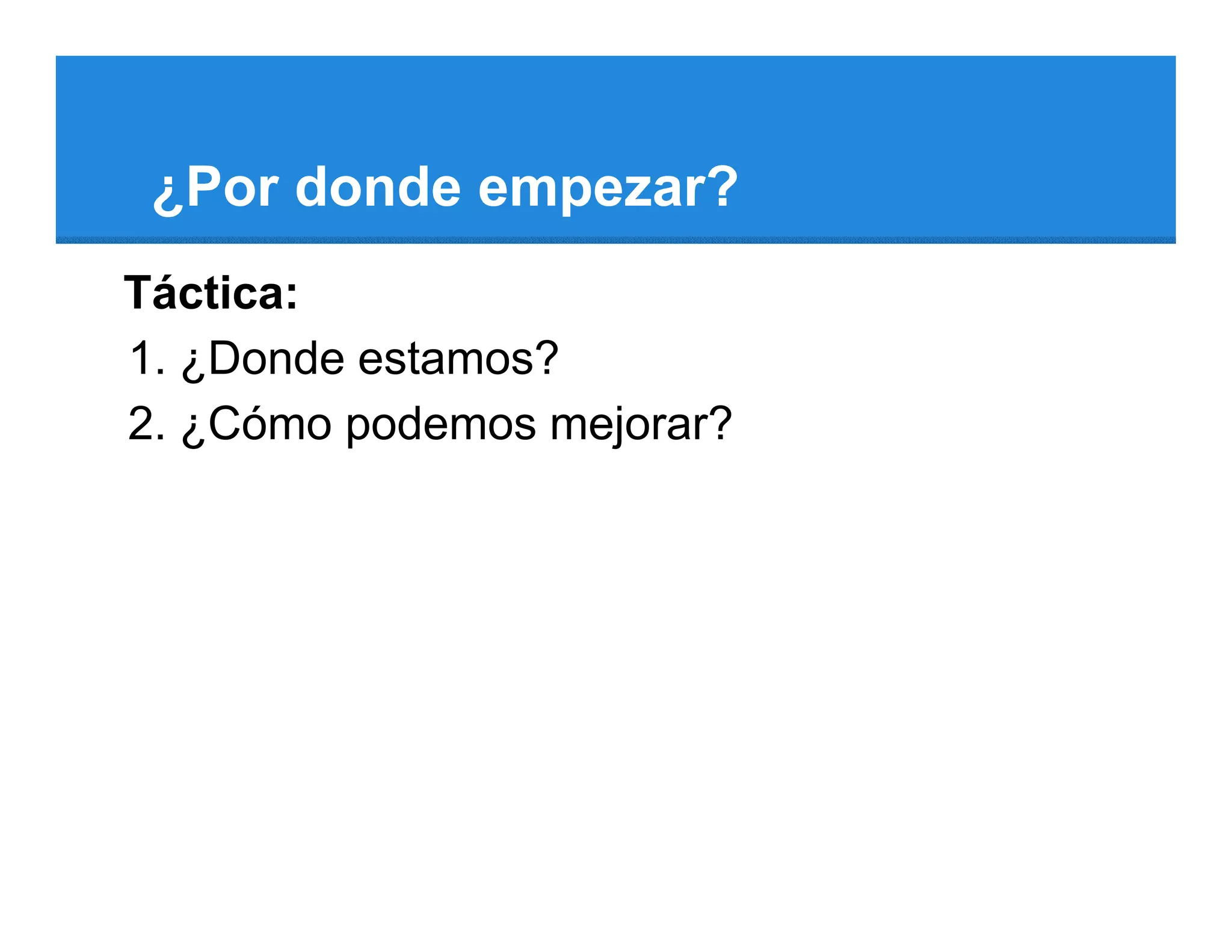 ¿Por donde empezar?
Táctica:
1. ¿Donde estamos?
2. ¿Cómo podemos mejorar?
 