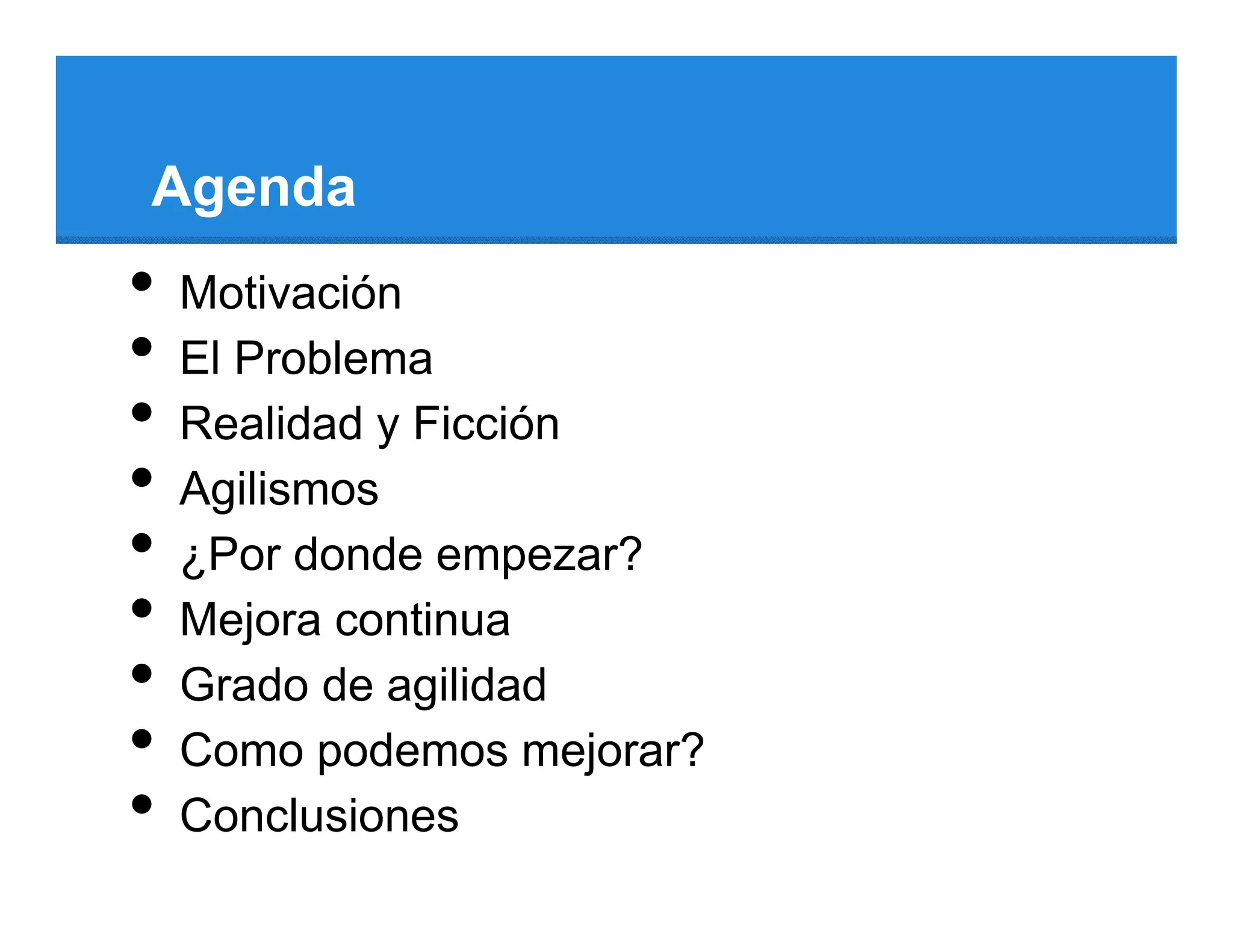 Agenda
•   Motivación
•   El Problema
•   Realidad y Ficción
•   Agilismos
•   ¿Por donde empezar?
•   Mejora continua
•   Grado de agilidad
•   Como podemos mejorar?
•   Conclusiones
 