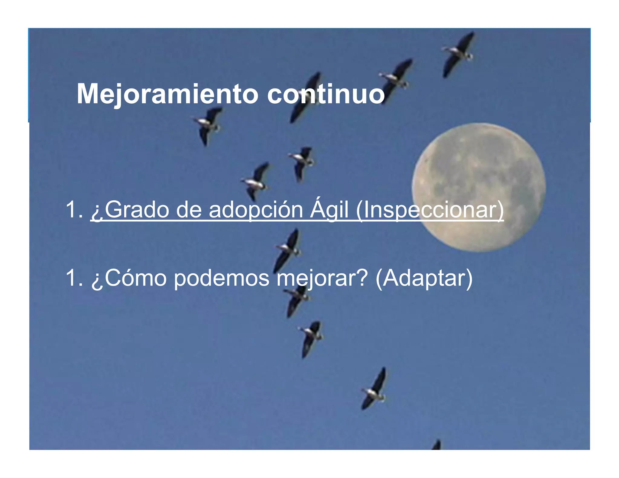 Mejoramiento continuo



1. ¿Grado de adopción Ágil (Inspeccionar)

1. ¿Cómo podemos mejorar? (Adaptar)
 