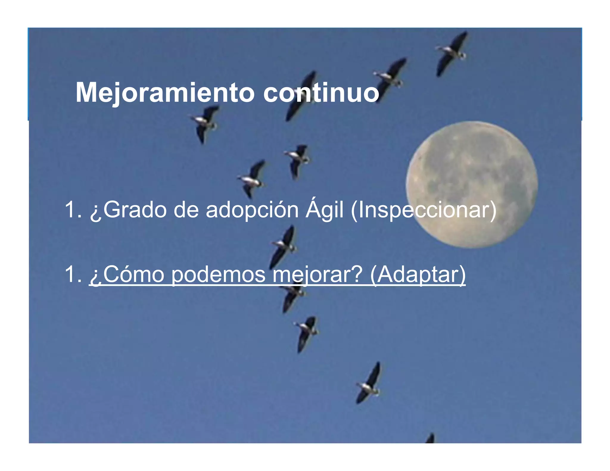 Mejoramiento continuo



1. ¿Grado de adopción Ágil (Inspeccionar)

1. ¿Cómo podemos mejorar? (Adaptar)
 