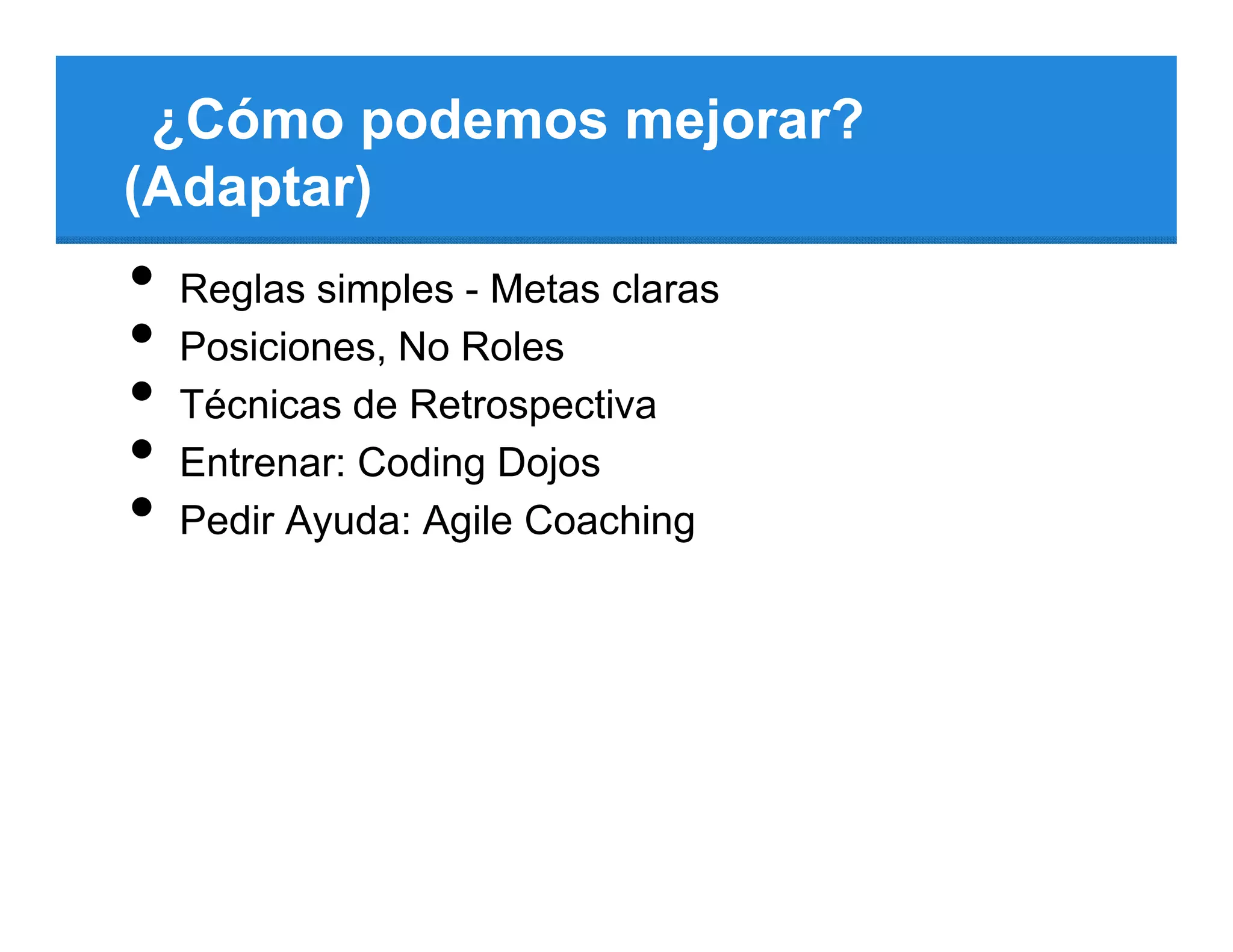 ¿Cómo podemos mejorar?
(Adaptar)
•   Reglas simples - Metas claras
•   Posiciones, No Roles
•   Técnicas de Retrospectiva
•   Entrenar: Coding Dojos
•   Pedir Ayuda: Agile Coaching
 