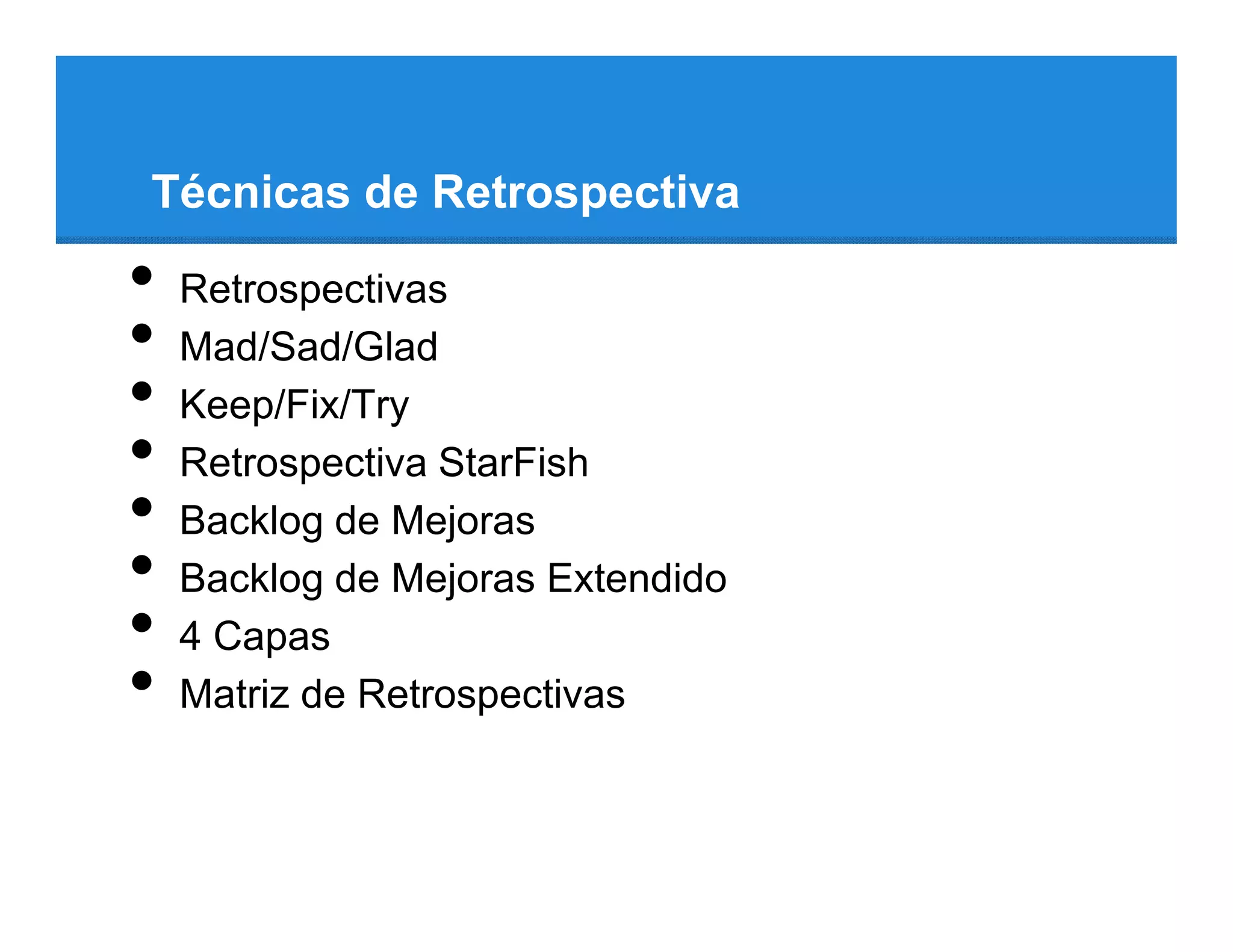 Técnicas de Retrospectiva

•   Retrospectivas
•   Mad/Sad/Glad
•   Keep/Fix/Try
•   Retrospectiva StarFish
•   Backlog de Mejoras
•   Backlog de Mejoras Extendido
•   4 Capas
•   Matriz de Retrospectivas
 