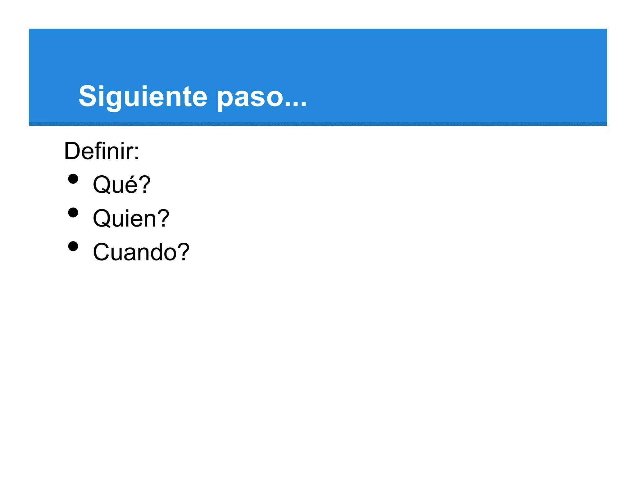 Siguiente paso...
Definir:
• Qué?
• Quien?
• Cuando?
 