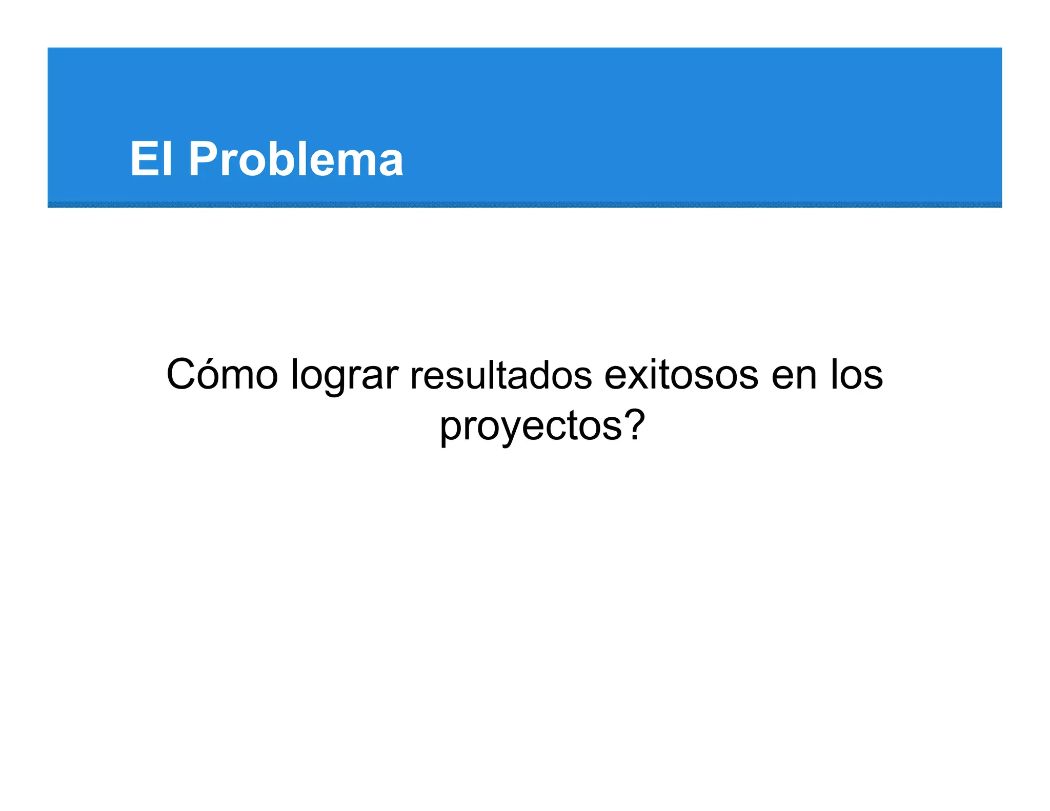 El Problema



 Cómo lograr resultados exitosos en los
               proyectos?
 