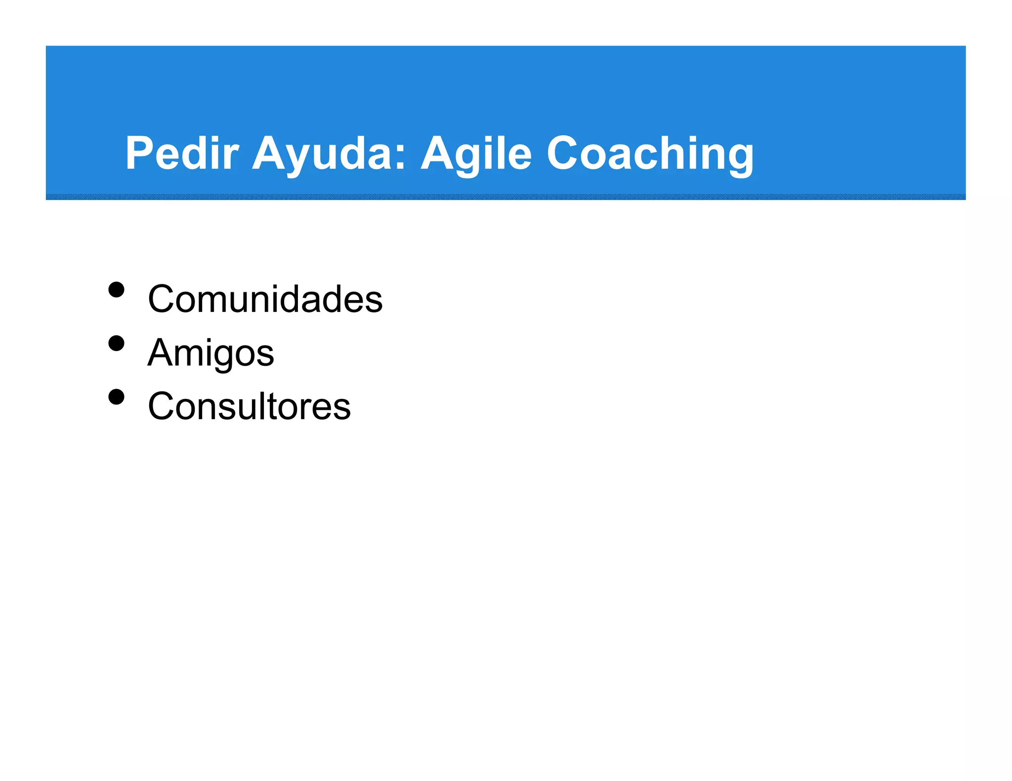 Pedir Ayuda: Agile Coaching


•   Comunidades
•   Amigos
•   Consultores
 