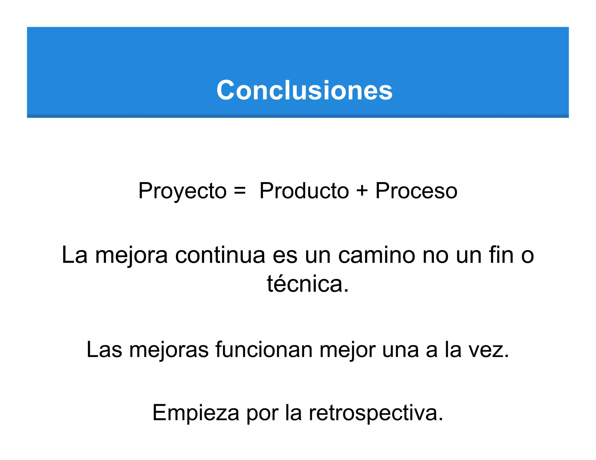 Conclusiones


       Proyecto = Producto + Proceso

La mejora continua es un camino no un fin o
                  técnica.

  Las mejoras funcionan mejor una a la vez.

        Empieza por la retrospectiva.
 