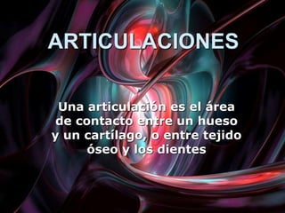 ARTICULACIONES
Una articulación es el área
de contacto entre un hueso
y un cartílago, o entre tejido
óseo y los dientes
 