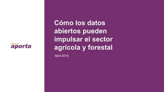 Cómo los datos
abiertos pueden
impulsar el sector
agrícola y forestal
Abril 2019
 