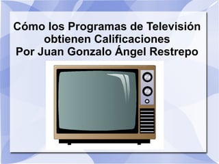 Cómo los Programas de Televisión
obtienen Calificaciones
Por Juan Gonzalo Ángel Restrepo
 