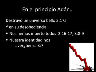 En el principio Adán…
Destruyó un universo bello 3:17a
Y en su desobediencia…
• Nos hemos muerto todos 2:16-17; 3:8-9
• Nuestra identidad nos
avergüenza 3:7
 