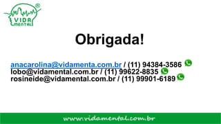 Obrigada!
anacarolina@vidamenta.com.br / (11) 94384-3586
lobo@vidamental.com.br / (11) 99622-8835
rosineide@vidamental.com.br / (11) 99901-6189
 