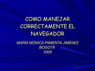COMO MANEJAR CORRECTAMENTE EL NAVEGADOR MARÌA MÒNICA PIMIENTA JIMÈNEZ BOGOTÀ  2009 