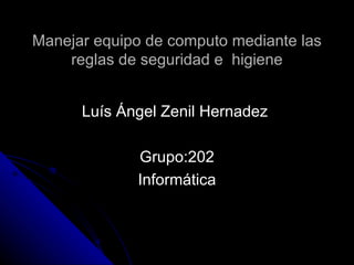 Manejar equipo de computo mediante las reglas de seguridad e  higiene Luís Ángel Zenil Hernadez  Grupo:202 Informática 