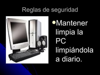 Reglas de seguridad Mantener limpia la PC limpiándola a diario. 