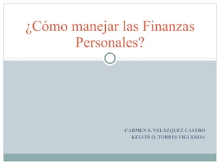 CARMEN S. VELÁZQUEZ CASTRO KELVIN O. TORRES FIGUEROA ¿Cómo manejar las Finanzas Personales? 